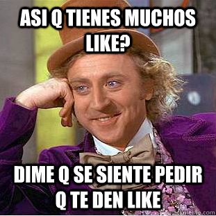 asi q tienes muchos Like? dime q se siente pedir q te den like  Condescending Wonka