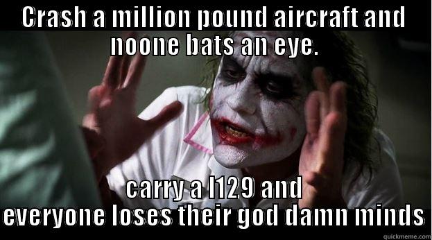 CRASH A MILLION POUND AIRCRAFT AND NOONE BATS AN EYE. CARRY A L129 AND EVERYONE LOSES THEIR GOD DAMN MINDS Joker Mind Loss