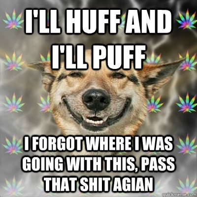 I'll huff and I'll puff I forgot where I was going with this, pass that shit agian  Stoner Dog