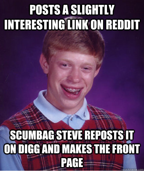 Posts a slightly interesting link on Reddit Scumbag Steve reposts it on Digg and makes the Front Page  Bad Luck Brian