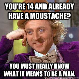 You're 14 and already have a moustache? You must really know what it means to be a man. - You're 14 and already have a moustache? You must really know what it means to be a man.  Condescending Wonka