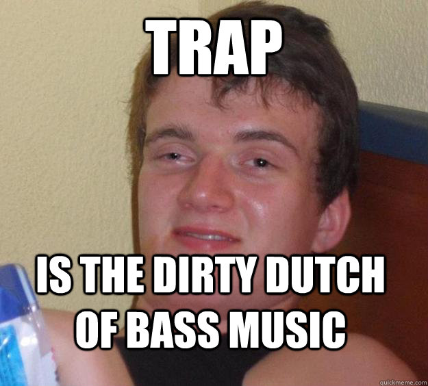 Trap is the dirty dutch of bass music  10 Guy