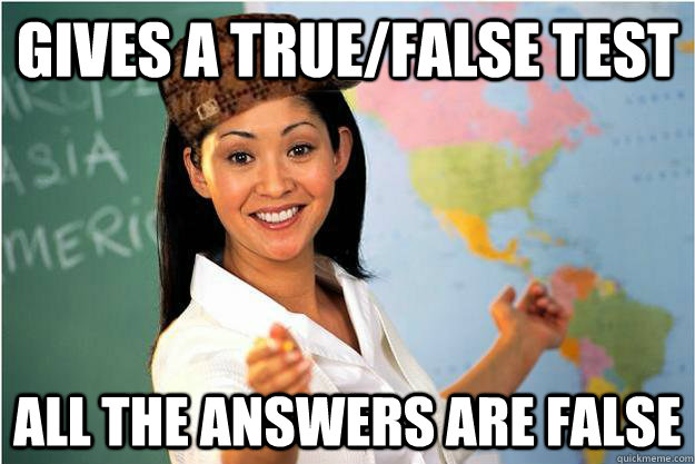 Gives a true/false test All the answers are false  Scumbag Teacher