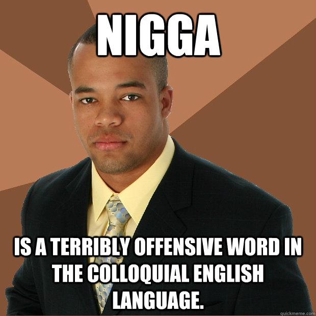 NIGGA is a terribly offensive word in the colloquial english language.  Successful Black Man