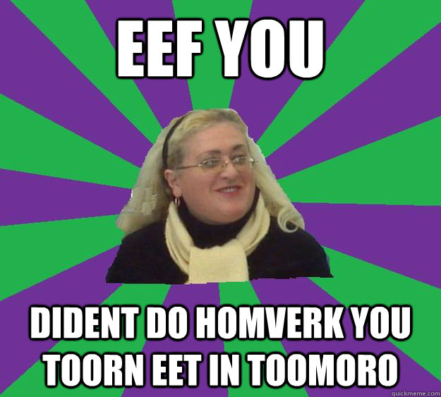 Eef you Dident do homverk you toorn eet in toomoro  