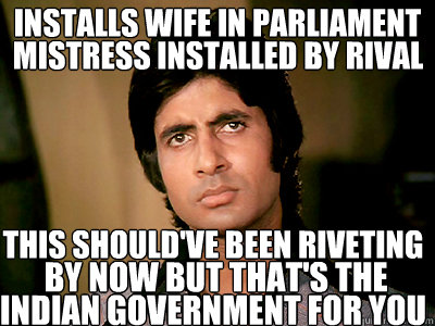 INSTALLS WIFE IN PARLIAMENT MISTRESS INSTALLED BY RIVAL THIS SHOULD'VE BEEN rivetING by now BUT THat's the indian GOVERNMENT for you  