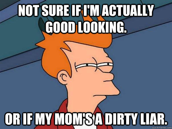 Not sure if I'm actually good looking. Or if my mom's a dirty liar.  Futurama Fry