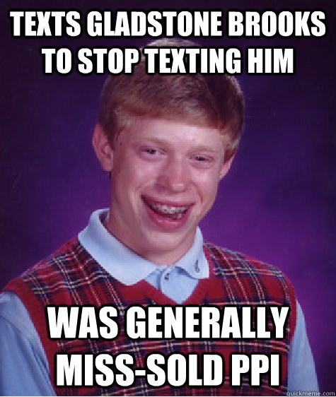 Texts gladstone brooks to stop texting him Was generally miss-sold PPI - Texts gladstone brooks to stop texting him Was generally miss-sold PPI  Bad Luck Brian