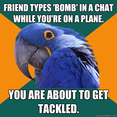 Friend types 'bomb' in a chat while you're on a plane. You are about to get tackled. - Friend types 'bomb' in a chat while you're on a plane. You are about to get tackled.  Paranoid Parrot