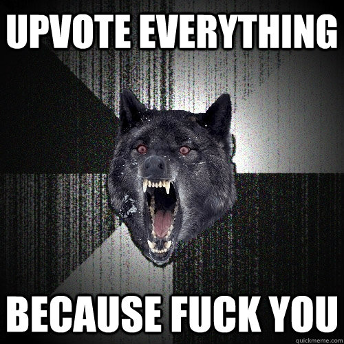 upvote everything because fuck you  Insanity Wolf