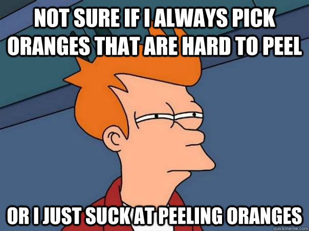 Not sure if I always pick oranges that are hard to peel Or I just suck at peeling oranges - Not sure if I always pick oranges that are hard to peel Or I just suck at peeling oranges  Futurama Fry