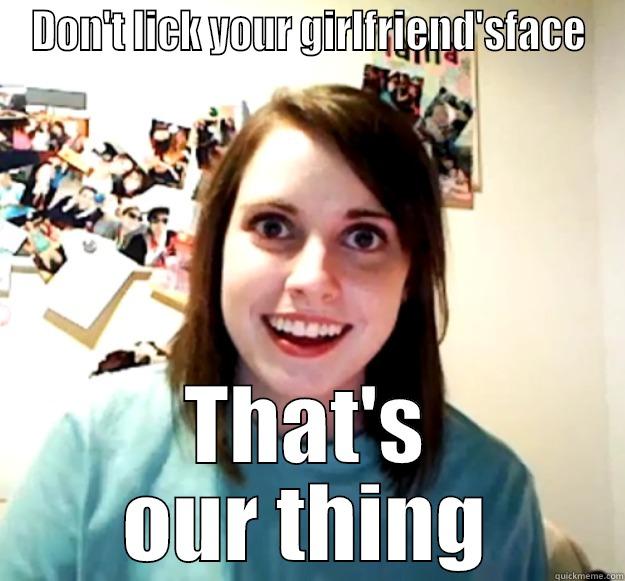 DON'T LICK YOUR GIRLFRIEND'SFACE THAT'S OUR THING Overly Attached Girlfriend