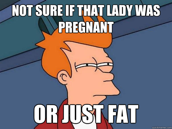 Not sure if that lady was pregnant Or just fat  Futurama Fry