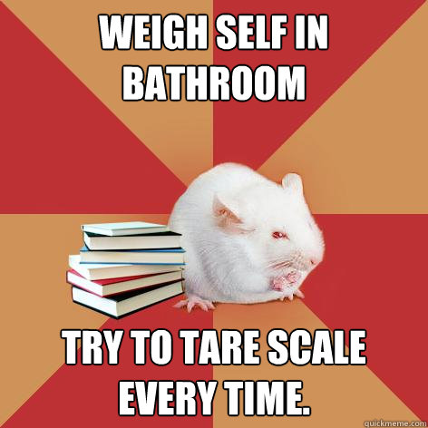 Weigh self in bathroom Try to tare scale Every time.  Science Major Mouse