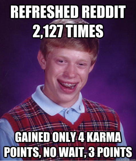 Refreshed Reddit 2,127 times gained only 4 karma points, no wait, 3 points  Bad Luck Brian