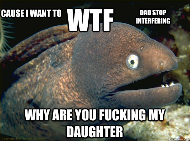 WTF  why are you fucking my daughter Cause i want to DAD STOP INTERFERING  - WTF  why are you fucking my daughter Cause i want to DAD STOP INTERFERING   Bad Joke Eel