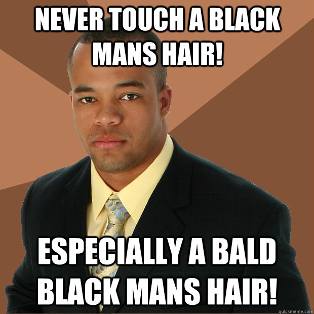 Never touch a black mans hair! Especially a Bald Black Mans Hair!  Successful Black Man