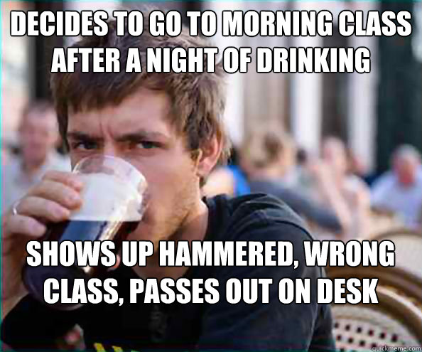 decides to go to morning class after a night of drinking shows up hammered, wrong class, passes out on desk  Lazy College Senior