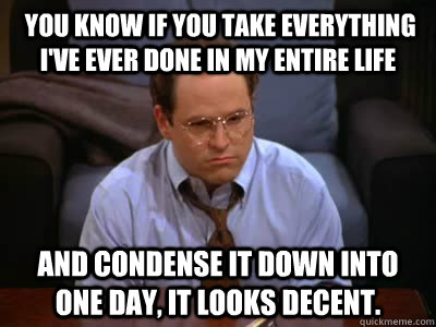  You know if you take everything I've ever done in my entire life  and condense it down into one day, it looks decent. -  You know if you take everything I've ever done in my entire life  and condense it down into one day, it looks decent.  Misc