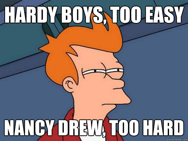 Hardy Boys, too easy Nancy Drew, too hard  Futurama Fry