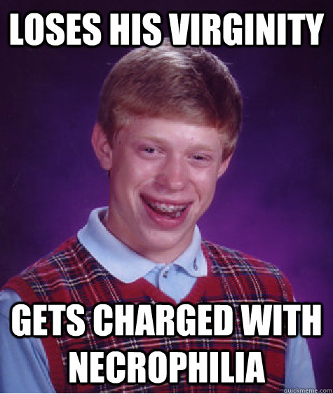 Loses his virginity  Gets charged with necrophilia - Loses his virginity  Gets charged with necrophilia  Bad Luck Brian