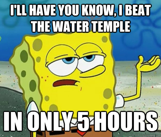 I'll have you know, I beat the water temple in only 5 hours - I'll have you know, I beat the water temple in only 5 hours  Tough Spongebob