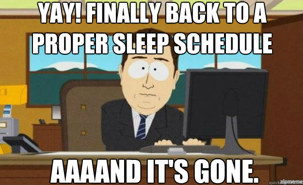 Yay! Finally back to a proper sleep schedule AAAAND IT'S Gone.  aaaand its gone