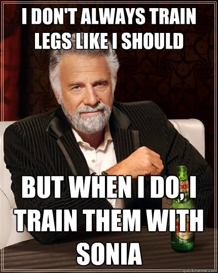 I don't always train legs like I should But When I do, I train them with Sonia  The Most Interesting Man In The World