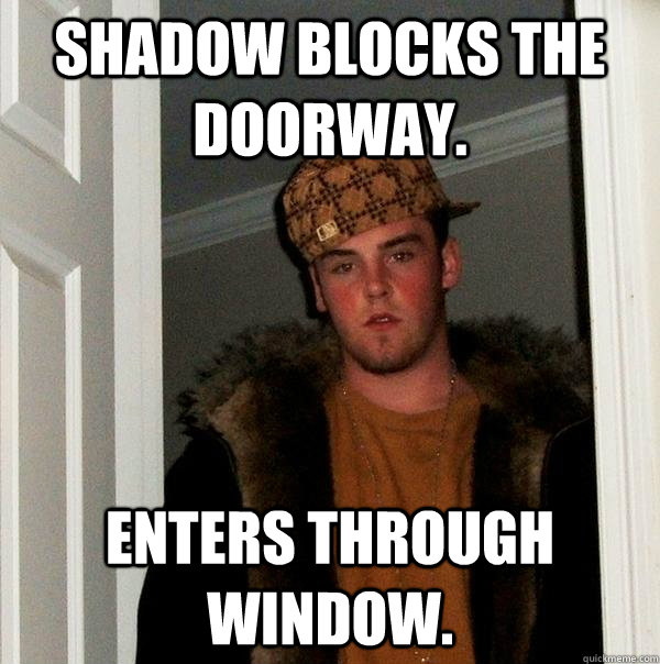 Shadow blocks the doorway. Enters through window.  Scumbag Steve