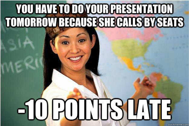 You have to do your presentation tomorrow because she calls by seats -10 points LATE  Scumbag Teacher