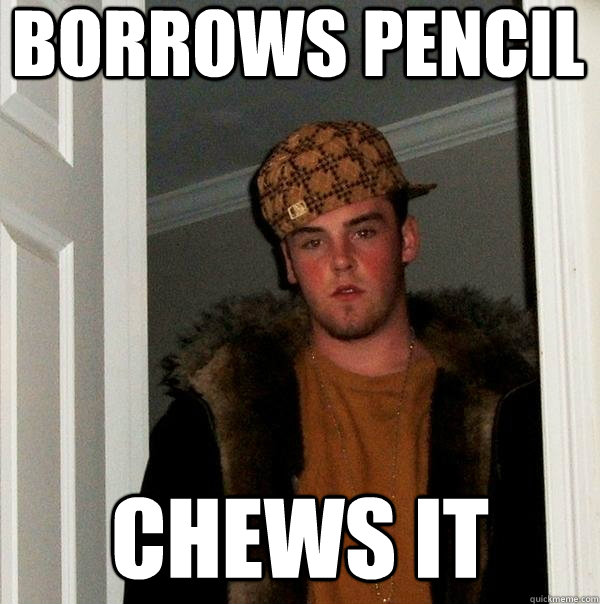 Borrows Pencil Chews it  Scumbag Steve