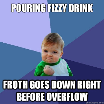 Pouring Fizzy Drink froth goes down right before overflow  Success Kid