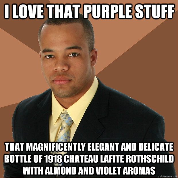 I love that purple stuff that magnificently elegant and delicate bottle of 1918 Chateau Lafite Rothschild with almond and violet aromas  Successful Black Man