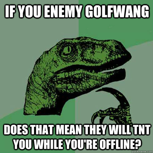 if you enemy golfwang does that mean they will tnt you while you're offline? - if you enemy golfwang does that mean they will tnt you while you're offline?  Philosoraptor