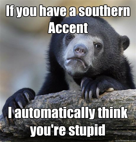 If you have a southern Accent I automatically think you're stupid  Confession Bear