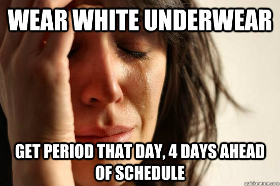 wear white underwear get period that day, 4 days ahead of schedule  First World Problems