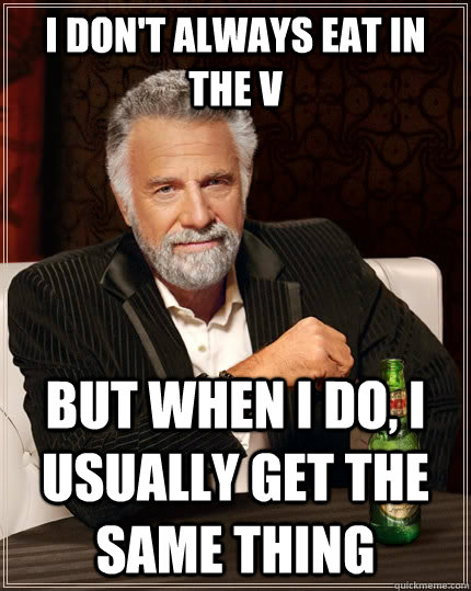 I don't always eat in the V but when I do, I usually get the same thing  The Most Interesting Man In The World