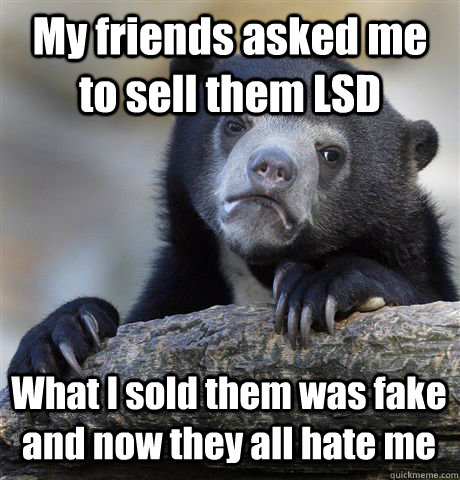 My friends asked me to sell them LSD What I sold them was fake and now they all hate me  Confession Bear