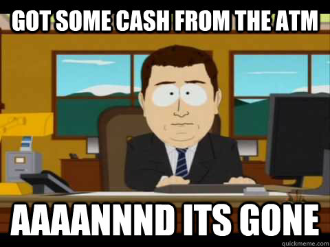 Got some cash from the ATM Aaaannnd its gone  Aaand its gone