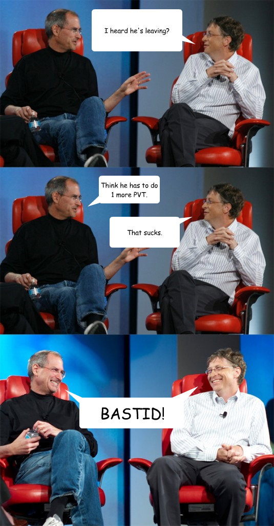 I heard he's leaving? Think he has to do 1 more PVT. That sucks. Balloon 4 goes here BASTID!  Steve Jobs vs Bill Gates