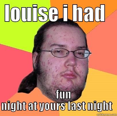  LOUISE I HAD          FUN NIGHT AT YOURS LAST NIGHT  Butthurt Dweller