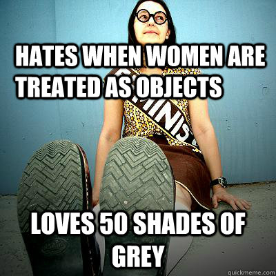 Hates when women are treated as objects Loves 50 Shades of Grey  Typical Feminist