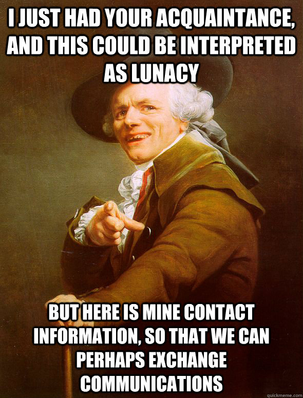 I just had your acquaintance, and this could be interpreted as lunacy but here is mine contact information, so that we can perhaps exchange communications - I just had your acquaintance, and this could be interpreted as lunacy but here is mine contact information, so that we can perhaps exchange communications  Joseph Ducreux