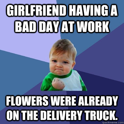 Girlfriend having a bad day at work Flowers were already on the delivery truck.  Success Kid