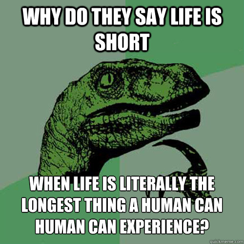 Why do they say life is short when life is literally the longest thing a human can human can experience?  Philosoraptor