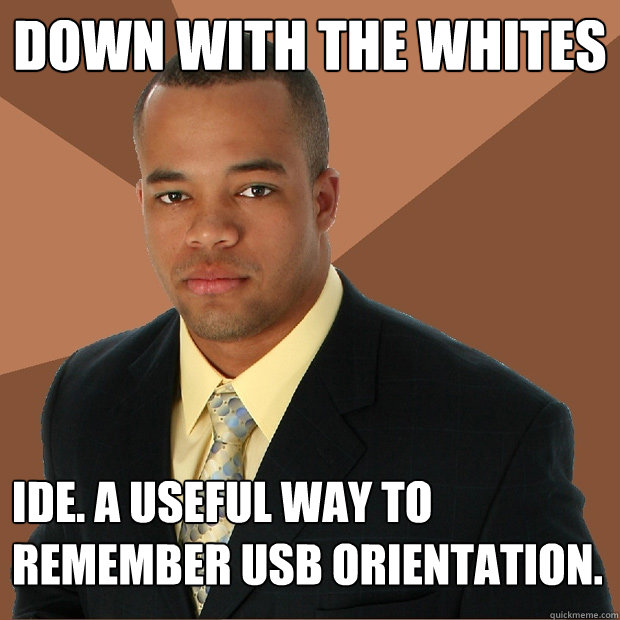 Down with the whites ide. A useful way to remember USB orientation.  Successful Black Man