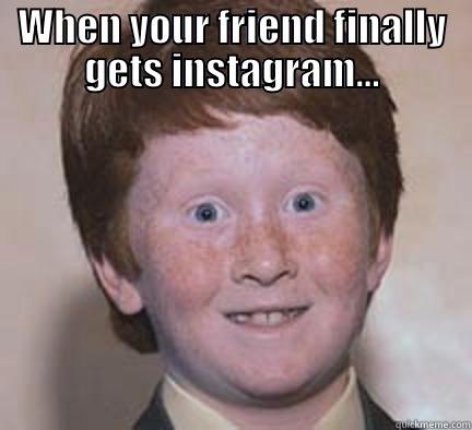 WHEN YOUR FRIEND FINALLY GETS INSTAGRAM...  Over Confident Ginger