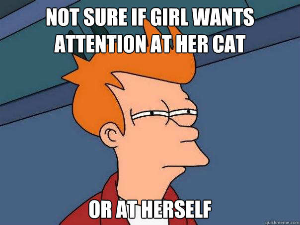 Not sure if girl wants attention at her cat Or at herself  Futurama Fry