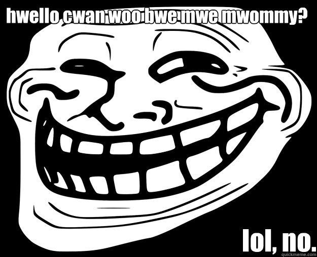 hwello cwan woo bwe mwe mwommy? lol, no.  - hwello cwan woo bwe mwe mwommy? lol, no.   Trollface