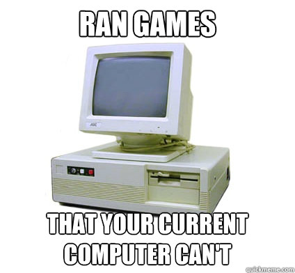 ran games that your current computer can't  Your First Computer